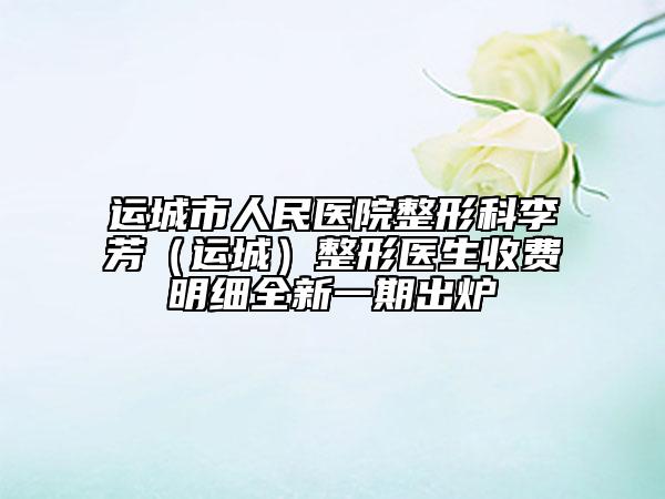 运城市人民医院整形科李芳（运城）整形医生收费明细全新一期出炉