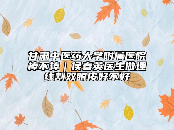 甘肃中医药大学附属医院棒不棒｜侯春英医生做埋线割双眼皮好不好
