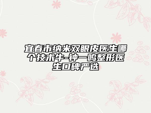 宜春市纳米双眼皮医生哪个技术牛-钟一鸣整形医生口碑严选