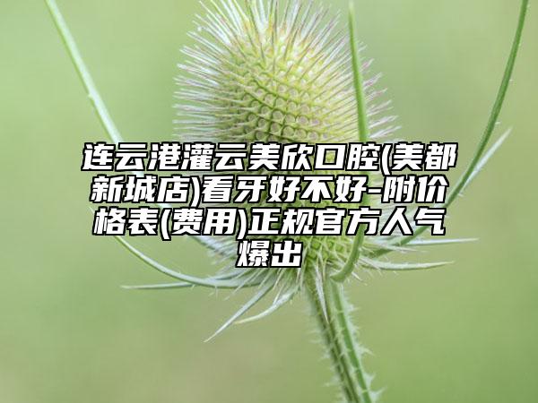连云港灌云美欣口腔(美都新城店)看牙好不好-附价格表(费用)正规官方人气爆出