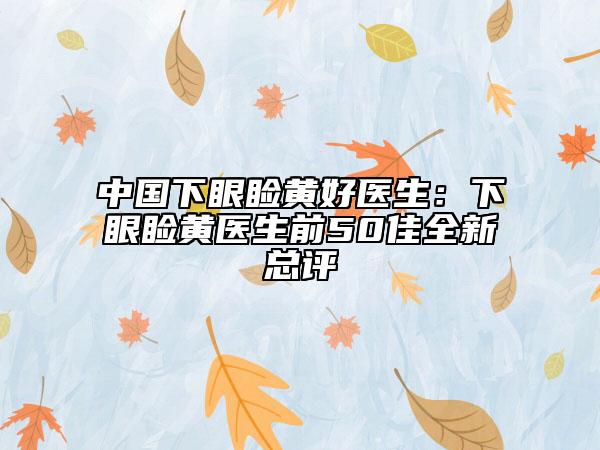 中国下眼睑黄好医生：下眼睑黄医生前50佳全新总评