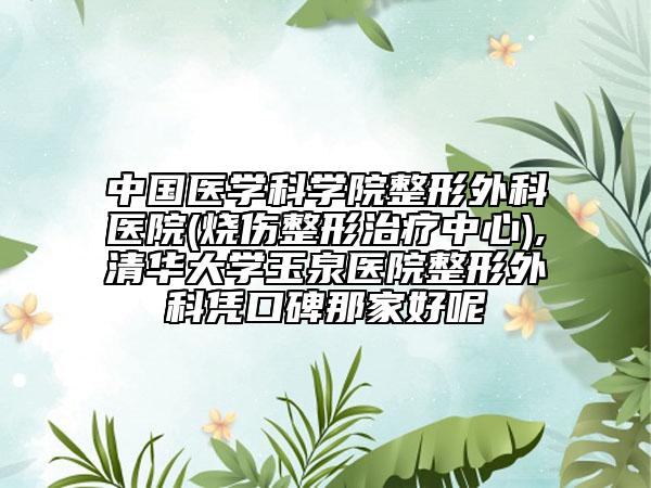 中国医学科学院整形外科医院(烧伤整形治疗中心),清华大学玉泉医院整形外科凭口碑那家好呢
