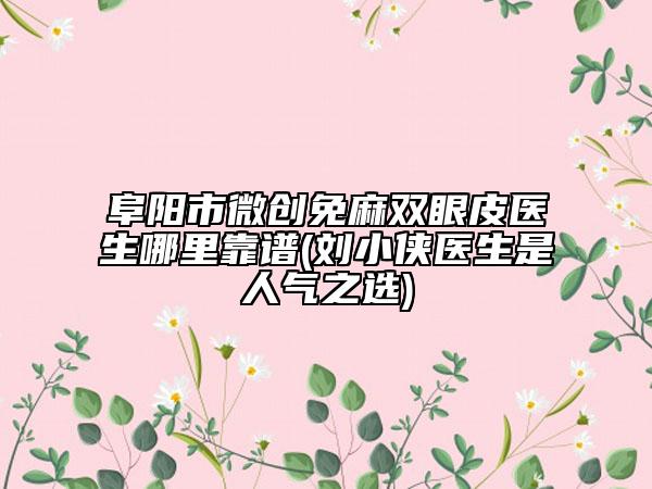 阜阳市微创免麻双眼皮医生哪里靠谱(刘小侠医生是人气之选)
