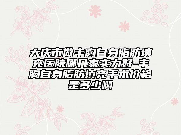 大庆市做丰胸自身脂肪填充医院哪几家实力好-丰胸自身脂肪填充手术价格是多少啊