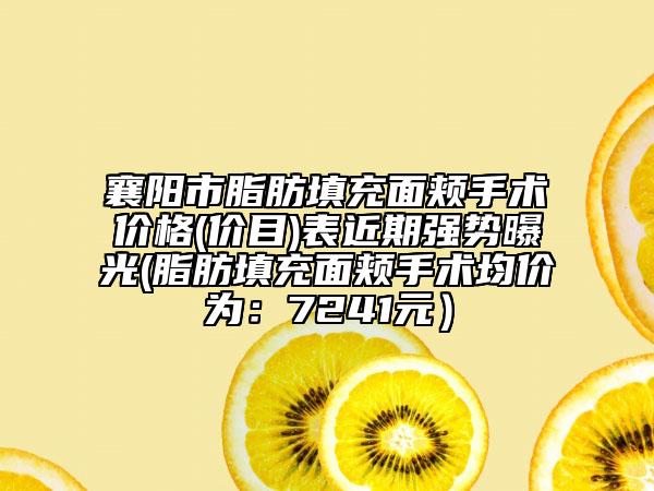 襄阳市脂肪填充面颊手术价格(价目)表近期强势曝光(脂肪填充面颊手术均价为：7241元）