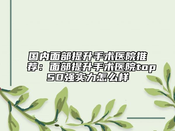 国内面部提升手术医院推荐：面部提升手术医院top50强实力怎么样