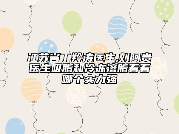 江苏省丁羚涛医生,刘阿贵医生吸脂和冷冻溶脂看看哪个实力强