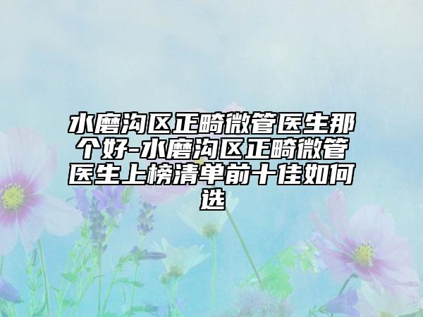 水磨沟区正畸微管医生那个好-水磨沟区正畸微管医生上榜清单前十佳如何选