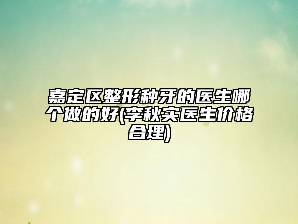 嘉定区整形种牙的医生哪个做的好(李秋实医生价格合理)