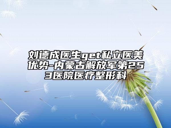 刘德成医生get私立医美优势-内蒙古解放军第253医院医疗整形科
