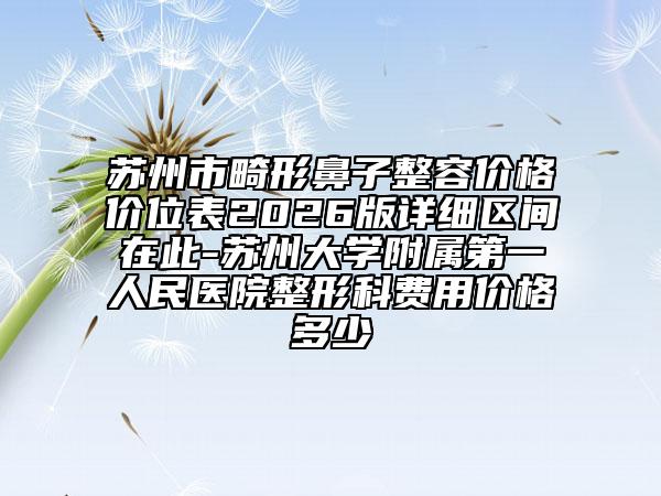 苏州市畸形鼻子整容价格价位表2026版详细区间在此-苏州大学附属第一人民医院整形科费用价格多少