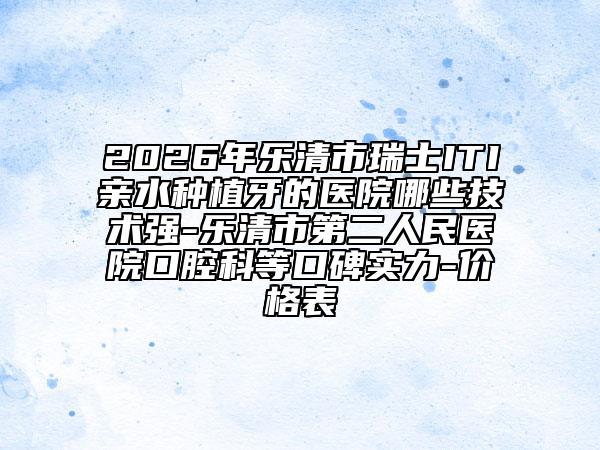 2026年乐清市瑞士ITI亲水种植牙的医院哪些技术强-乐清市第二人民医院口腔科等口碑实力-价格表