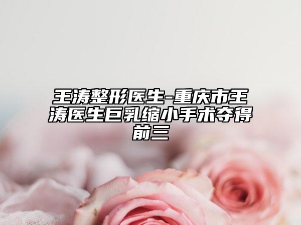 王涛整形医生-重庆市王涛医生巨乳缩小手术夺得前三