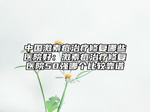 中国激素痘治疗修复哪些医院好：激素痘治疗修复医院50强哪个比较靠谱