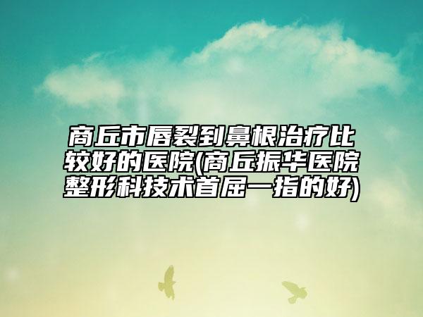 商丘市唇裂到鼻根治疗比较好的医院(商丘振华医院整形科技术首屈一指的好)