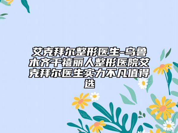 艾克拜尔整形医生-乌鲁木齐千禧丽人整形医院艾克拜尔医生实力不凡值得选