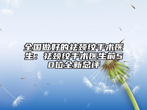 全国做好的祛颈纹手术医生：祛颈纹手术医生前50位全新总评