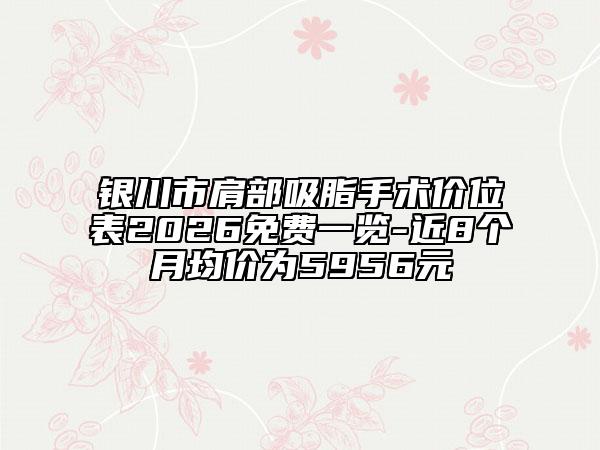 银川市肩部吸脂手术价位表2026免费一览-近8个月均价为5956元