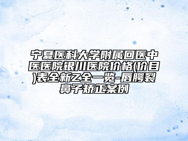 宁夏医科大学附属回医中医医院银川医院价格(价目)表全新Z全一览-唇腭裂鼻子矫正案例