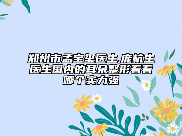 郑州市孟宝玺医生,庞杭生医生国内的耳朵整形看看哪个实力强