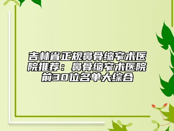 吉林省正规鼻骨缩窄术医院推荐：鼻骨缩窄术医院前30位名单大综合