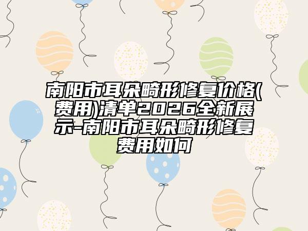 南阳市耳朵畸形修复价格(费用)清单2026全新展示-南阳市耳朵畸形修复费用如何