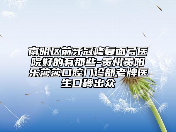 南明区前牙冠修复面弓医院好的有那些-贵州贵阳乐莎莎口腔门诊部老牌医生口碑出众