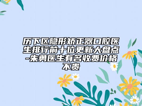 历下区隐形矫正器口腔医生排行前十位更新大盘点-朱勇医生有名收费价格不贵