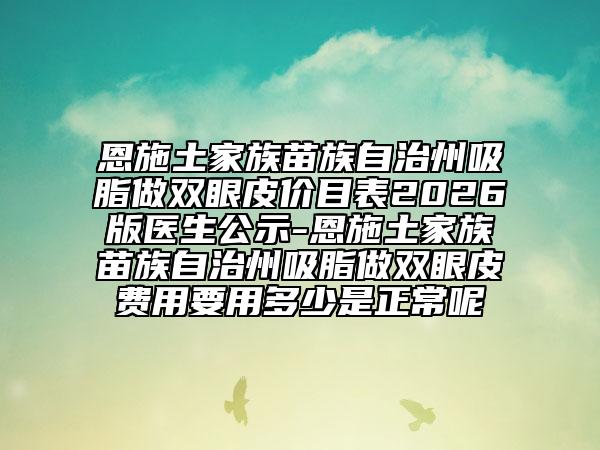 恩施土家族苗族自治州吸脂做双眼皮价目表2026版医生公示-恩施土家族苗族自治州吸脂做双眼皮费用要用多少是正常呢