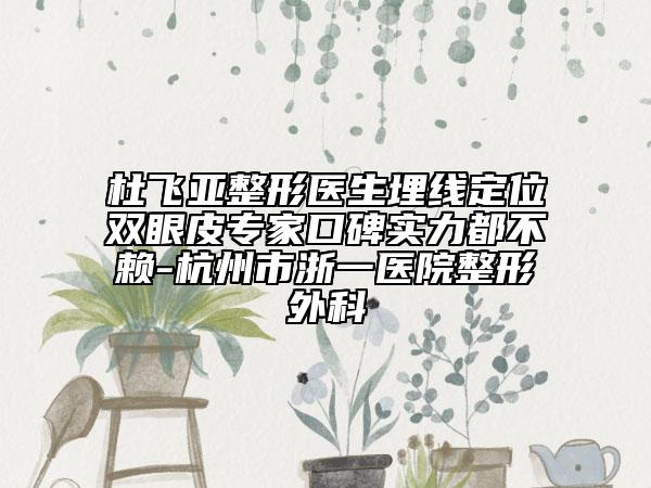 杜飞亚整形医生埋线定位双眼皮专家口碑实力都不赖-杭州市浙一医院整形外科