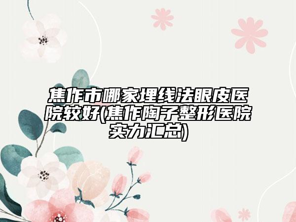 焦作市哪家埋线法眼皮医院较好(焦作陶子整形医院实力汇总)