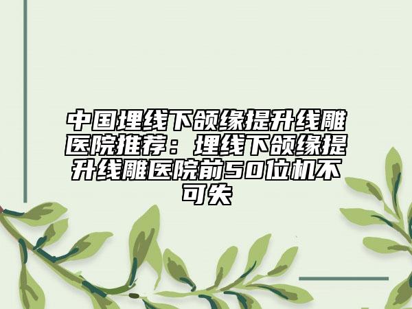 中国埋线下颌缘提升线雕医院推荐：埋线下颌缘提升线雕医院前50位机不可失
