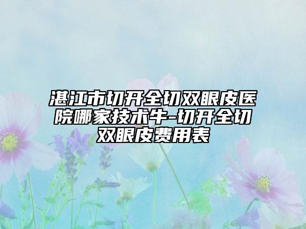 湛江市切开全切双眼皮医院哪家技术牛-切开全切双眼皮费用表