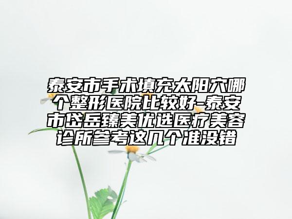 泰安市手术填充太阳穴哪个整形医院比较好-泰安市岱岳臻美优选医疗美容诊所参考这几个准没错