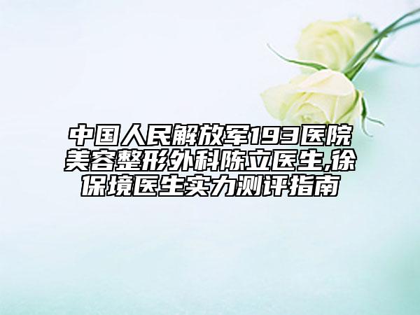 中国人民解放军193医院美容整形外科陈立医生,徐保境医生实力测评指南