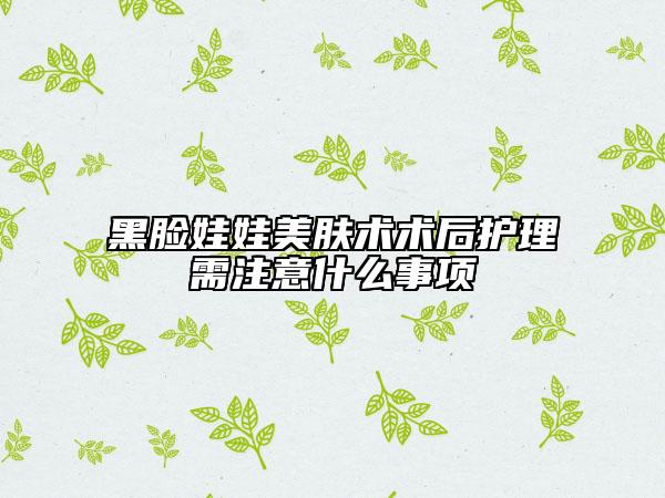 黑脸娃娃美肤术术后护理需注意什么事项
