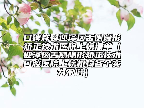 口碑炸裂迎泽区舌侧隐形矫正技术医院上榜清单（迎泽区舌侧隐形矫正技术口腔医院上榜机构各个实力不俗）