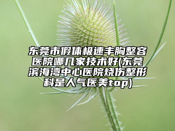 东莞市假体极速丰胸整容医院哪几家技术好(东莞滨海湾中心医院烧伤整形科是人气医美top)