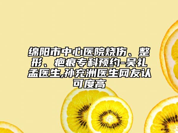 绵阳市中心医院烧伤、整形、疤痕专科预约-吴礼孟医生,孙充洲医生网友认可度高
