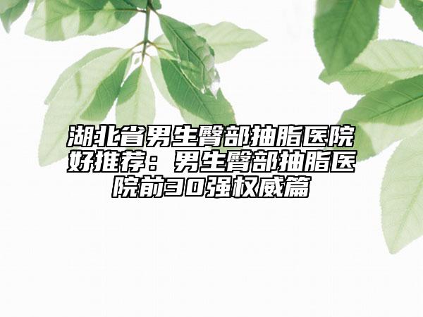 湖北省男生臀部抽脂医院好推荐：男生臀部抽脂医院前30强权威篇