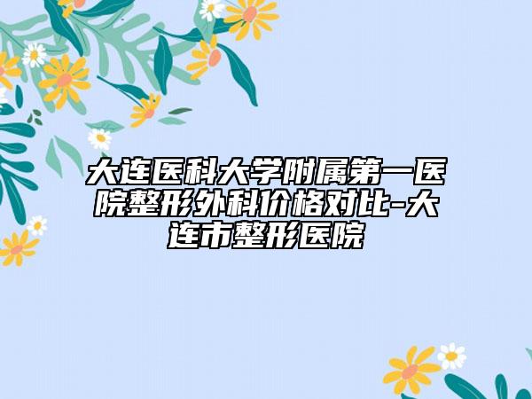 大连医科大学附属第一医院整形外科价格对比-大连市整形医院