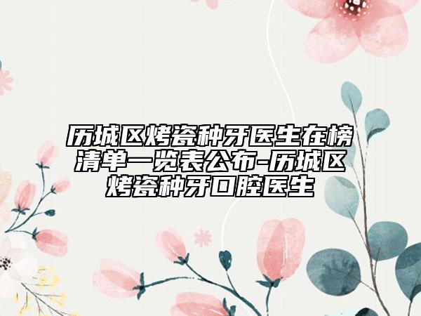 历城区烤瓷种牙医生在榜清单一览表公布-历城区烤瓷种牙口腔医生