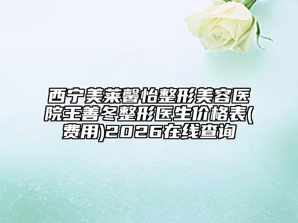 西宁美莱馨怡整形美容医院王善冬整形医生价格表(费用)2026在线查询
