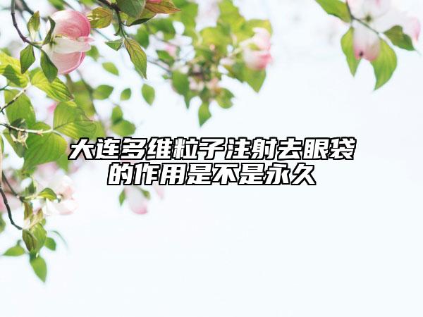 大连多维粒子注射去眼袋的作用是不是永久
