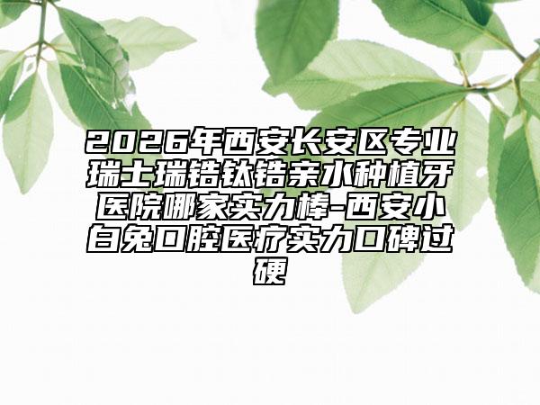 2026年西安长安区专业瑞士瑞锆钛锆亲水种植牙医院哪家实力棒-西安小白兔口腔医疗实力口碑过硬
