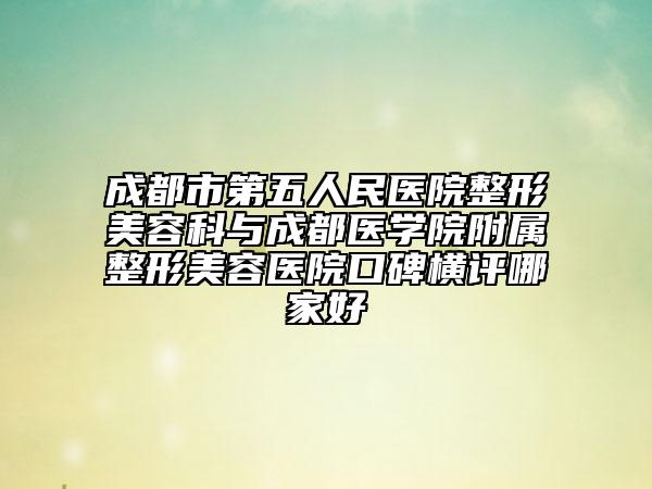 成都市第五人民医院整形美容科与成都医学院附属整形美容医院口碑横评哪家好