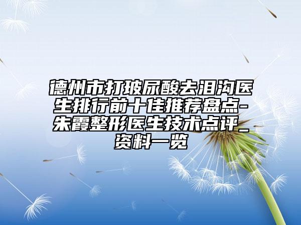 德州市打玻尿酸去泪沟医生排行前十佳推荐盘点-朱霞整形医生技术点评_资料一览