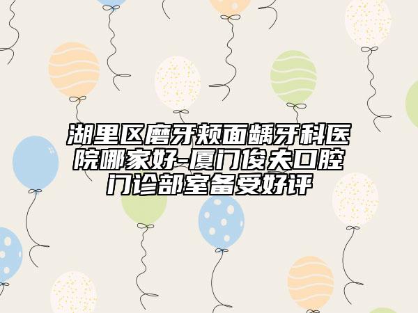湖里区磨牙颊面龋牙科医院哪家好-厦门俊夫口腔门诊部室备受好评