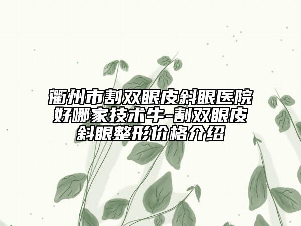 衢州市割双眼皮斜眼医院好哪家技术牛-割双眼皮斜眼整形价格介绍