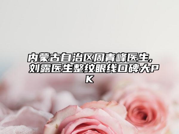 内蒙古自治区周青峰医生,刘露医生整纹眼线口碑大PK